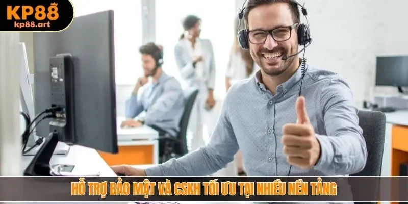 Hỗ trợ bảo mật và CSKH tối ưu tại nhiều nền tảng