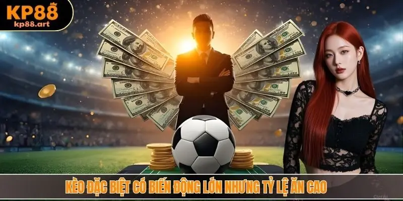 Kèo đặc biệt có biến động lớn nhưng tỷ lệ ăn cao